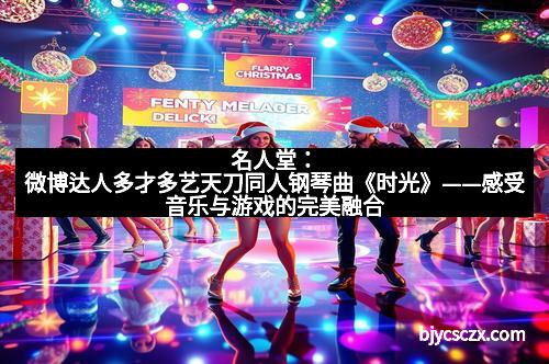 名人堂：微博达人多才多艺天刀同人钢琴曲《时光》——感受音乐与游戏的完美融合