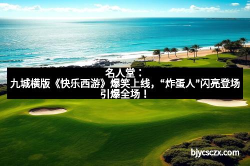 名人堂：九城横版《快乐西游》爆笑上线，“炸蛋人”闪亮登场引爆全场！