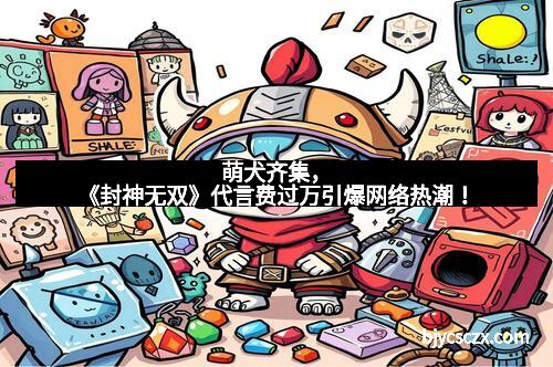 萌犬齐集，《封神无双》代言费过万引爆网络热潮！